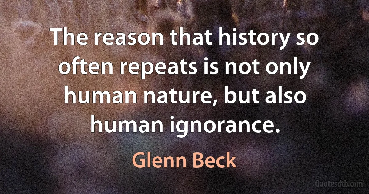 The reason that history so often repeats is not only human nature, but also human ignorance. (Glenn Beck)