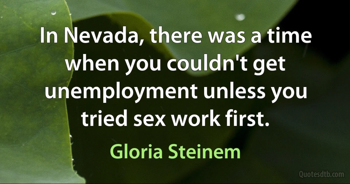 In Nevada, there was a time when you couldn't get unemployment unless you tried sex work first. (Gloria Steinem)