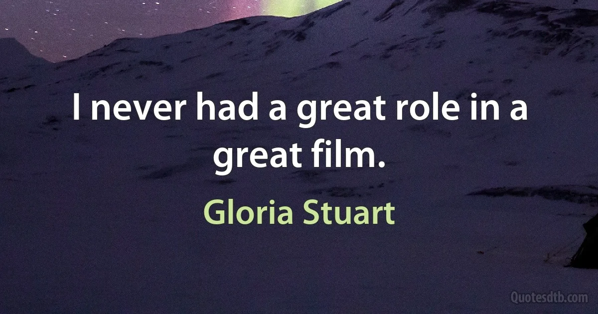 I never had a great role in a great film. (Gloria Stuart)