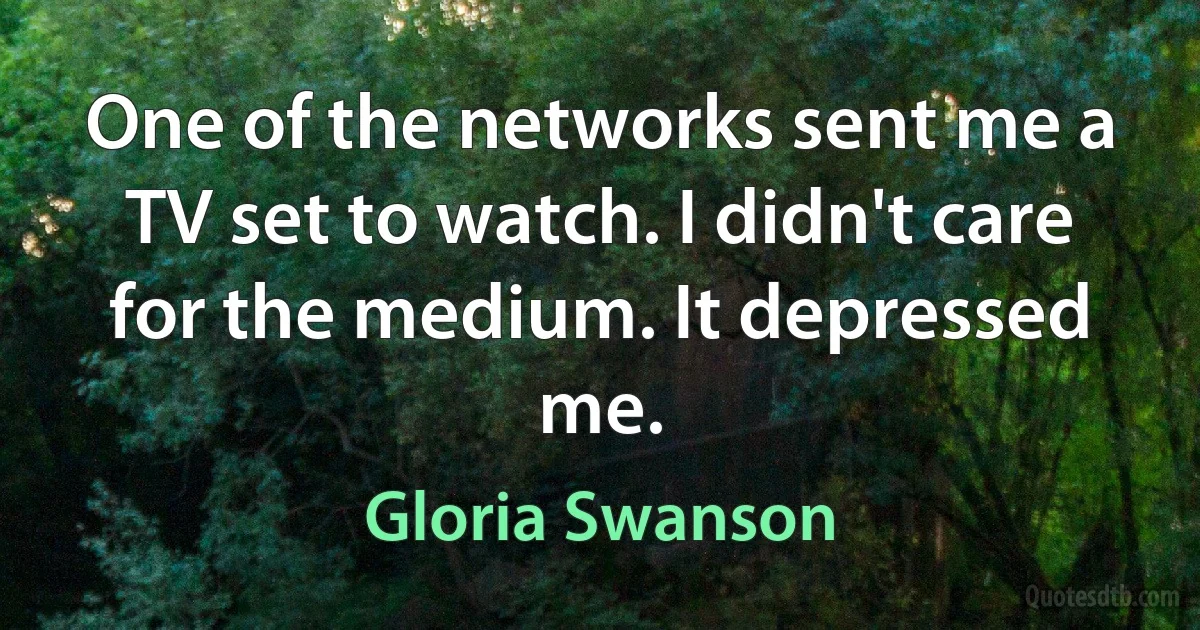 One of the networks sent me a TV set to watch. I didn't care for the medium. It depressed me. (Gloria Swanson)