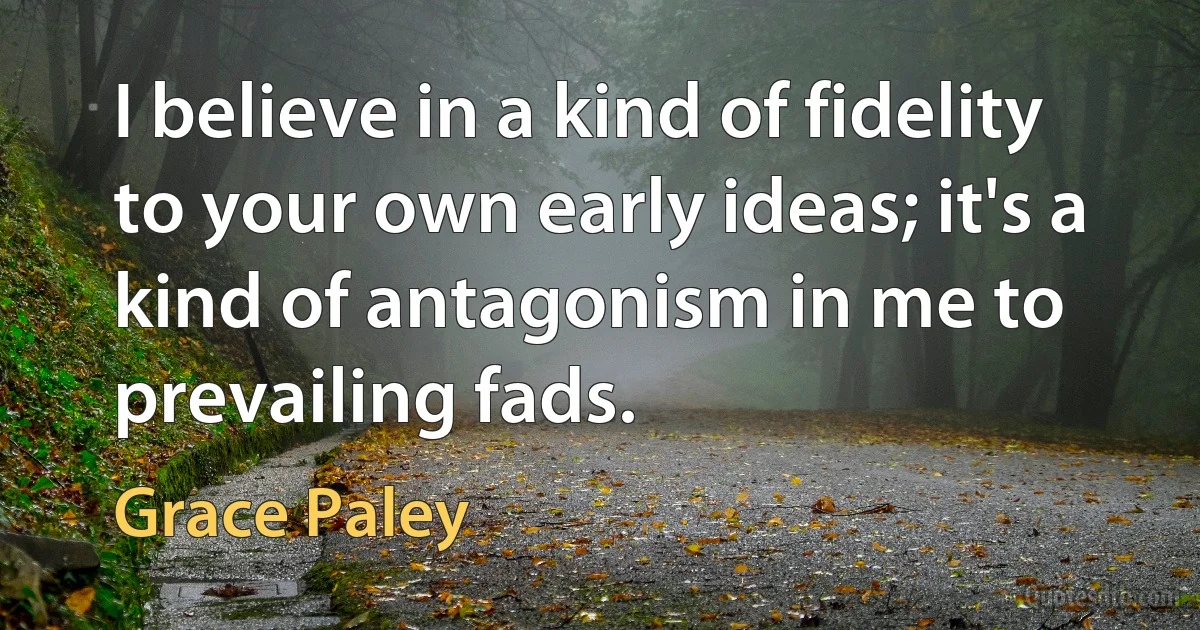 I believe in a kind of fidelity to your own early ideas; it's a kind of antagonism in me to prevailing fads. (Grace Paley)