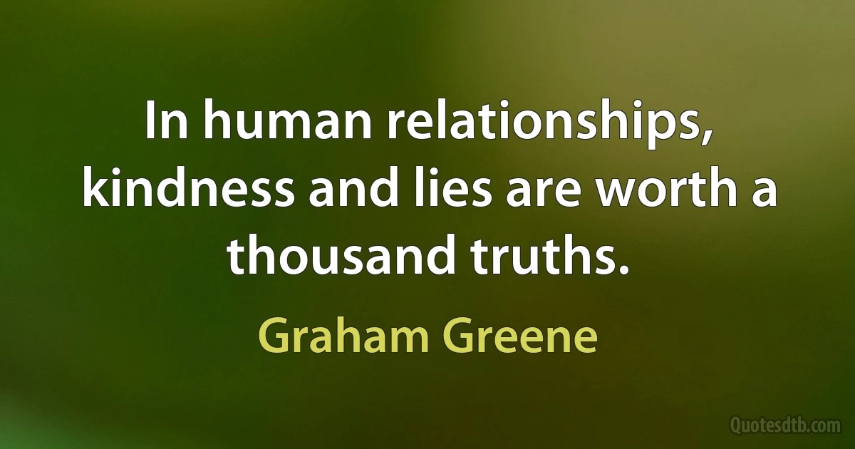 In human relationships, kindness and lies are worth a thousand truths. (Graham Greene)