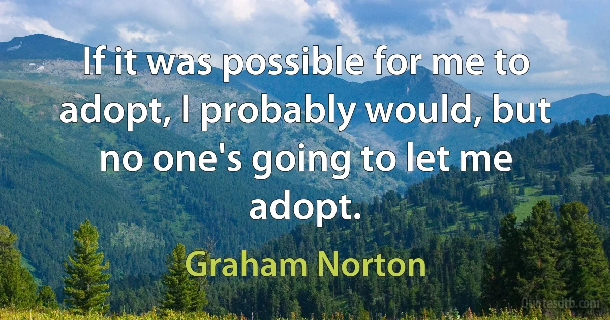 If it was possible for me to adopt, I probably would, but no one's going to let me adopt. (Graham Norton)