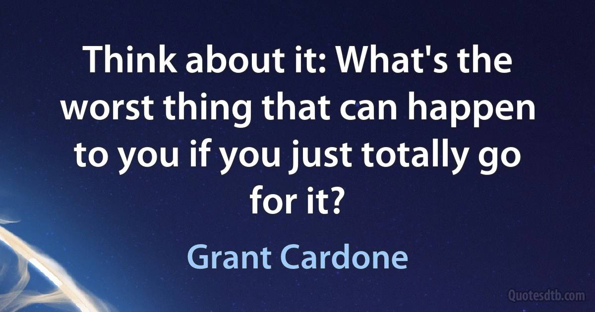 Think about it: What's the worst thing that can happen to you if you just totally go for it? (Grant Cardone)