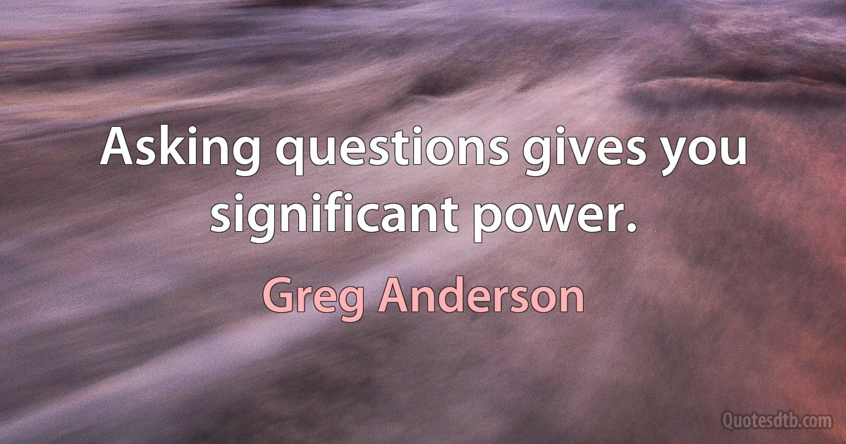 Asking questions gives you significant power. (Greg Anderson)