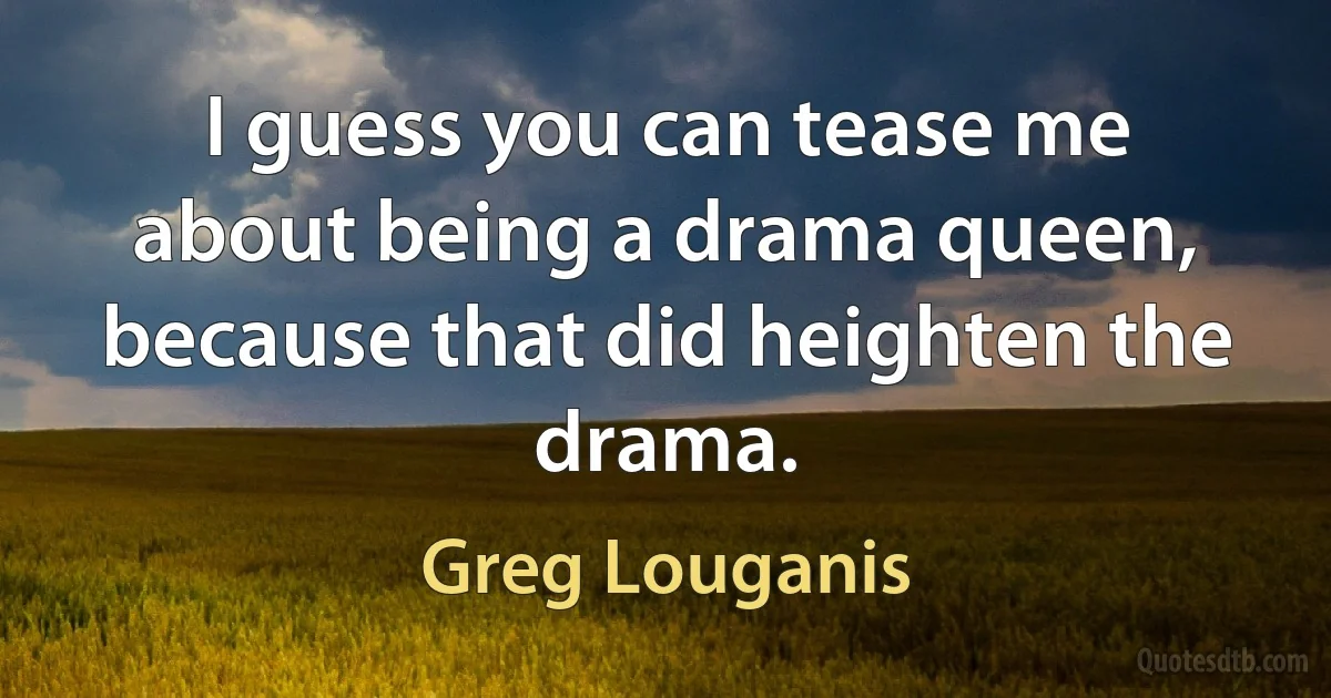 I guess you can tease me about being a drama queen, because that did heighten the drama. (Greg Louganis)