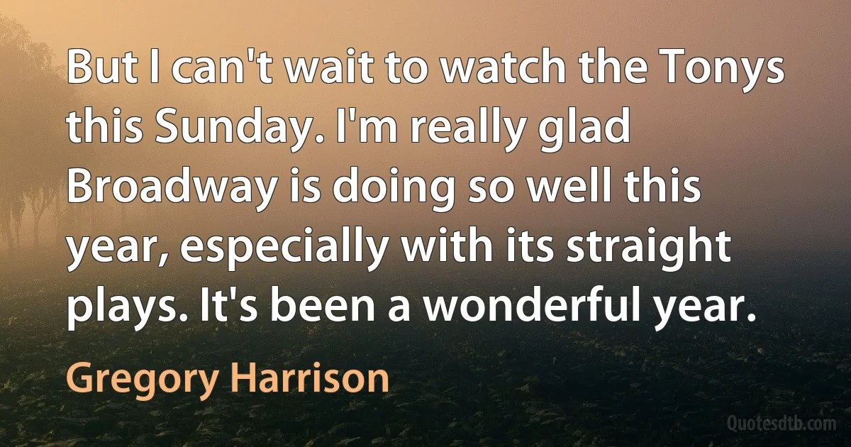 But I can't wait to watch the Tonys this Sunday. I'm really glad Broadway is doing so well this year, especially with its straight plays. It's been a wonderful year. (Gregory Harrison)