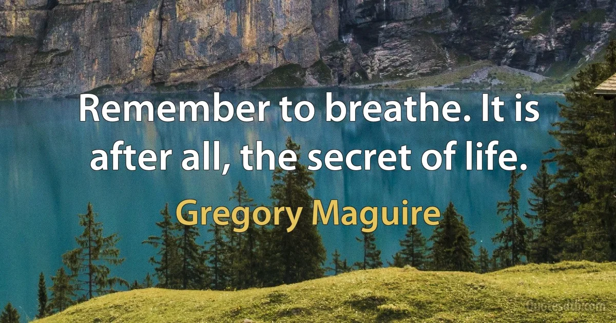 Remember to breathe. It is after all, the secret of life. (Gregory Maguire)