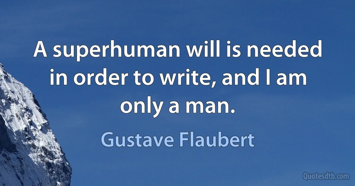 A superhuman will is needed in order to write, and I am only a man. (Gustave Flaubert)