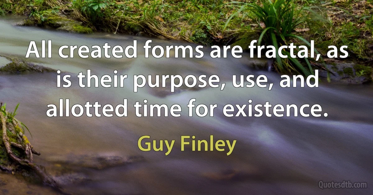 All created forms are fractal, as is their purpose, use, and allotted time for existence. (Guy Finley)