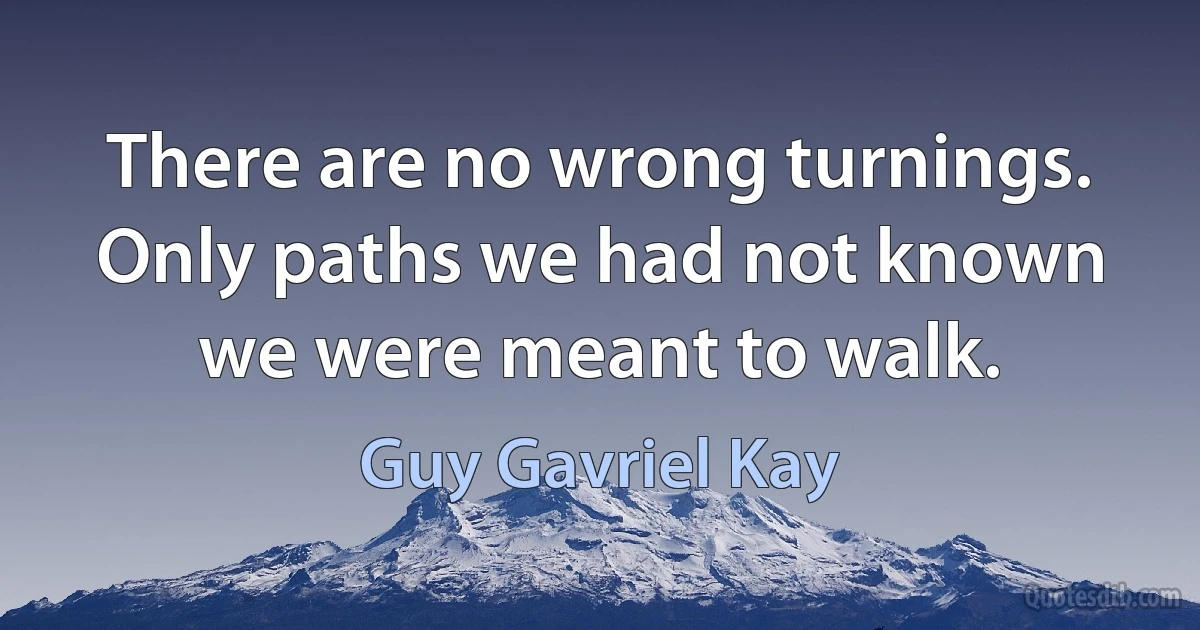 There are no wrong turnings. Only paths we had not known we were meant to walk. (Guy Gavriel Kay)