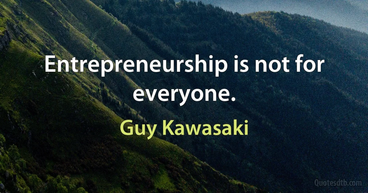 Entrepreneurship is not for everyone. (Guy Kawasaki)