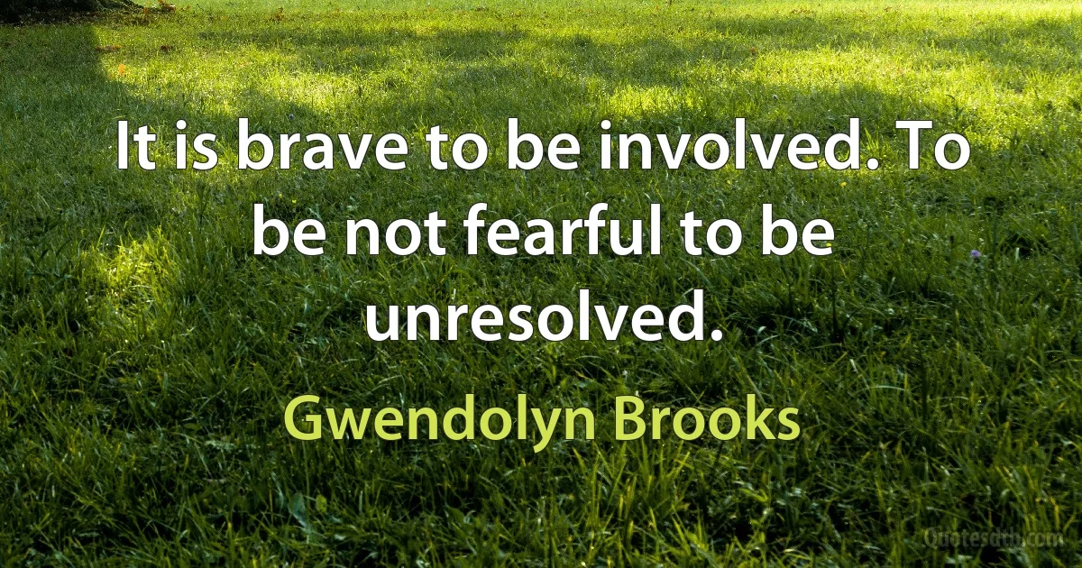 It is brave to be involved. To be not fearful to be unresolved. (Gwendolyn Brooks)