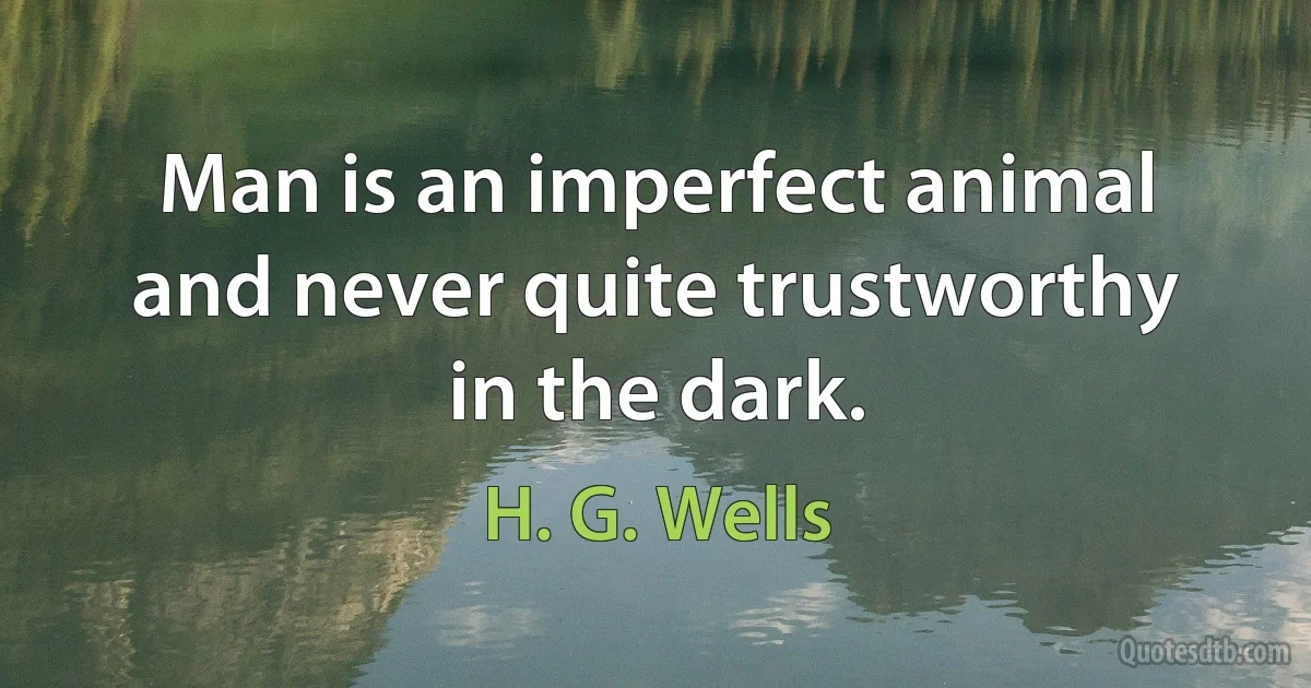 Man is an imperfect animal and never quite trustworthy in the dark. (H. G. Wells)