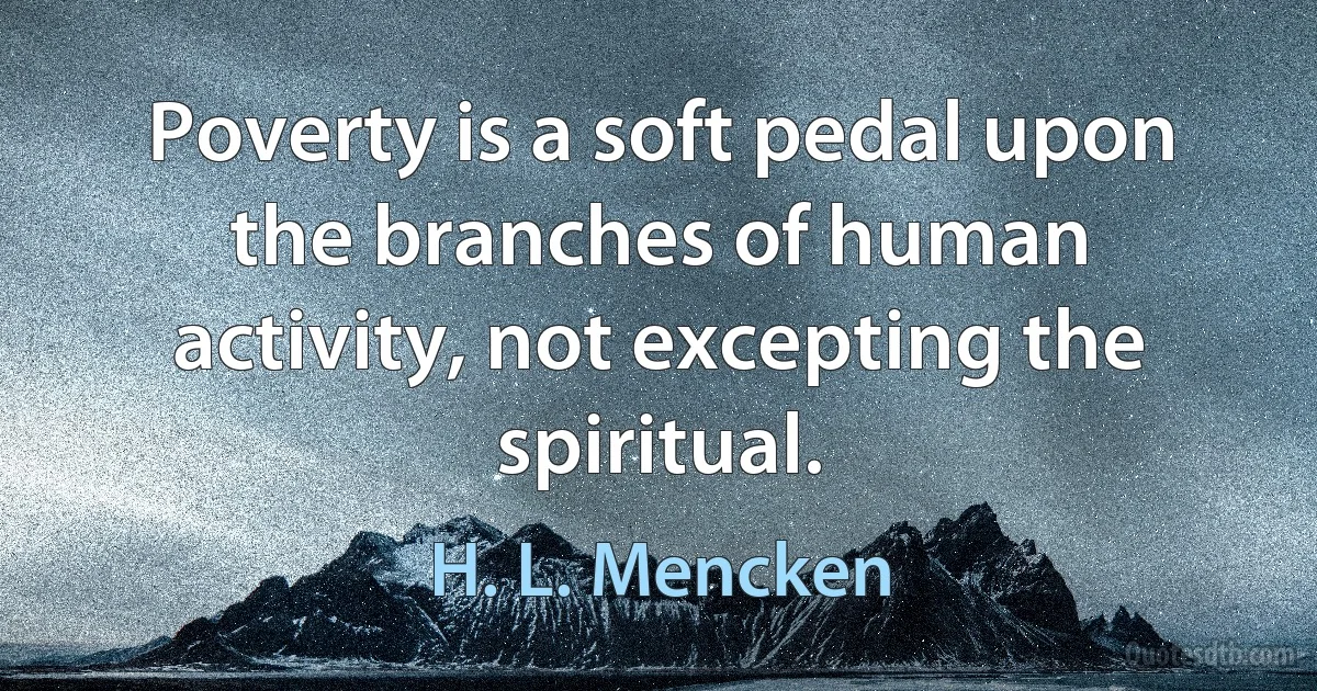 Poverty is a soft pedal upon the branches of human activity, not excepting the spiritual. (H. L. Mencken)