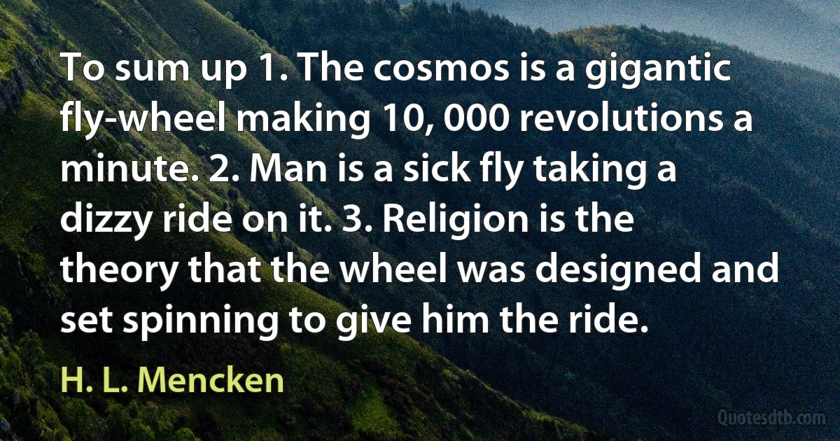 To sum up 1. The cosmos is a gigantic fly-wheel making 10, 000 revolutions a minute. 2. Man is a sick fly taking a dizzy ride on it. 3. Religion is the theory that the wheel was designed and set spinning to give him the ride. (H. L. Mencken)