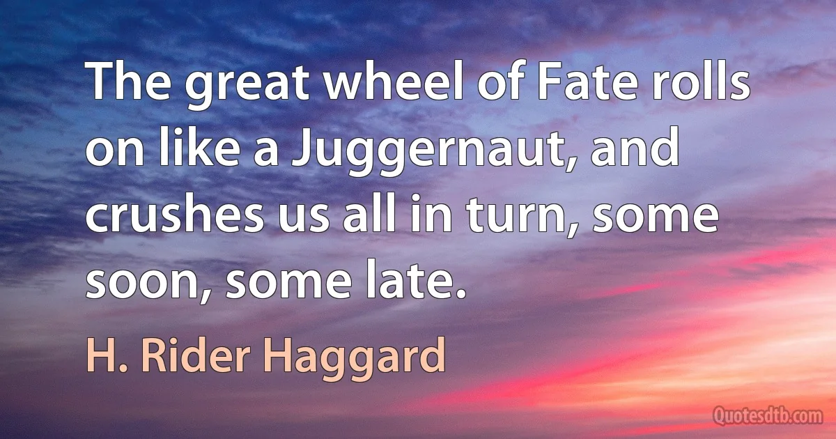 The great wheel of Fate rolls on like a Juggernaut, and crushes us all in turn, some soon, some late. (H. Rider Haggard)