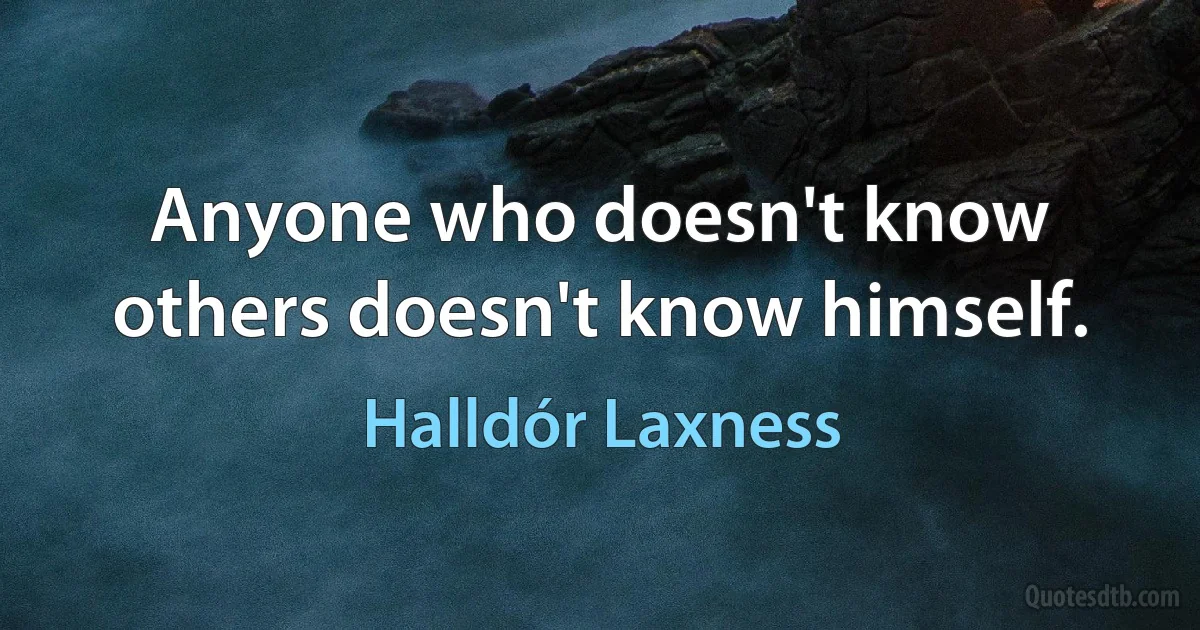 Anyone who doesn't know others doesn't know himself. (Halldór Laxness)