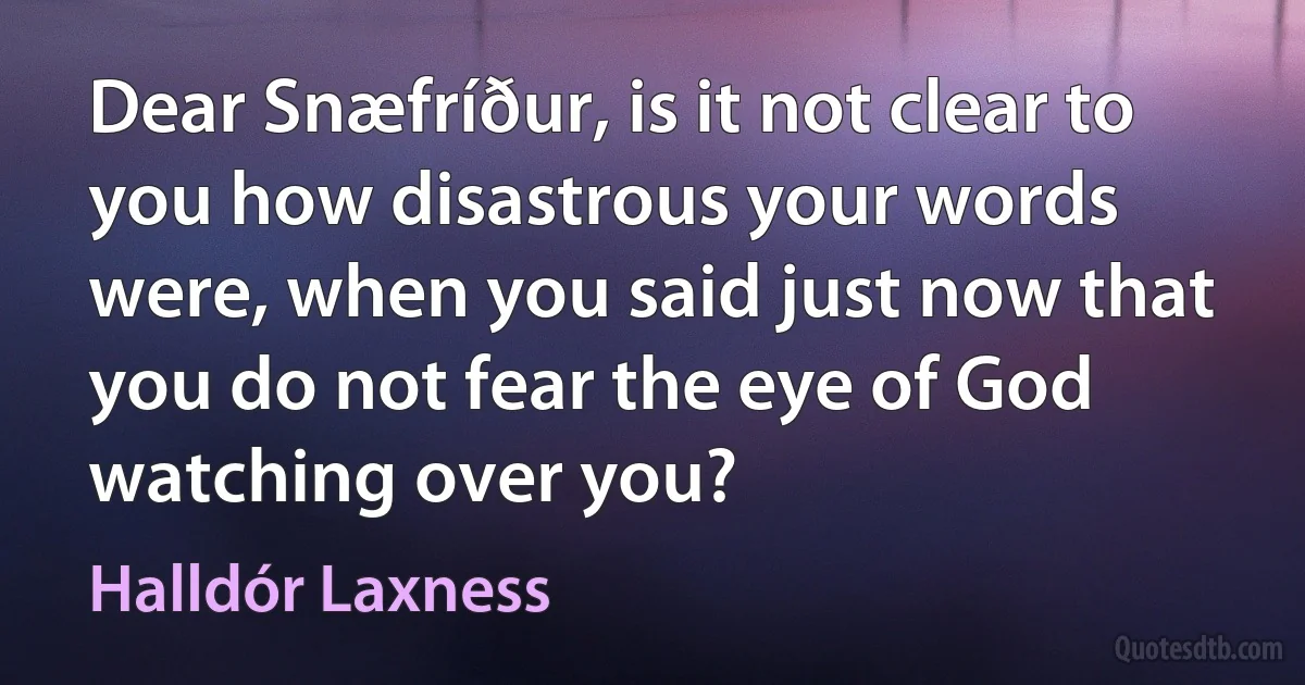 Dear Snæfríður, is it not clear to you how disastrous your words were, when you said just now that you do not fear the eye of God watching over you? (Halldór Laxness)