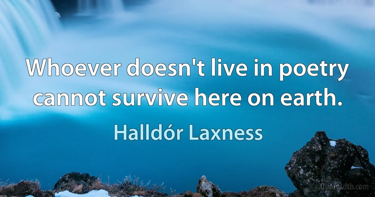 Whoever doesn't live in poetry cannot survive here on earth. (Halldór Laxness)