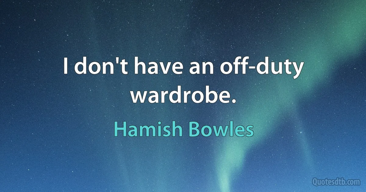 I don't have an off-duty wardrobe. (Hamish Bowles)