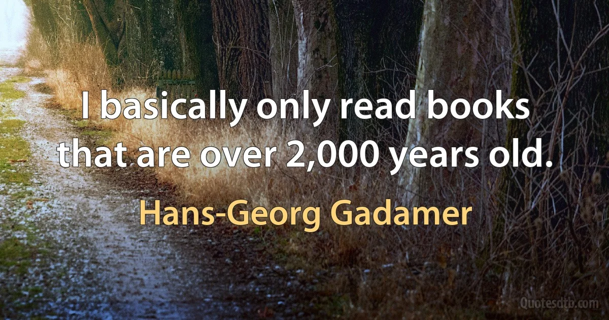 I basically only read books that are over 2,000 years old. (Hans-Georg Gadamer)