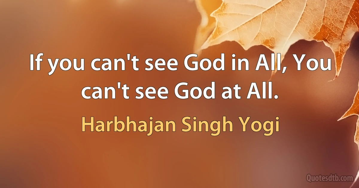 If you can't see God in All, You can't see God at All. (Harbhajan Singh Yogi)