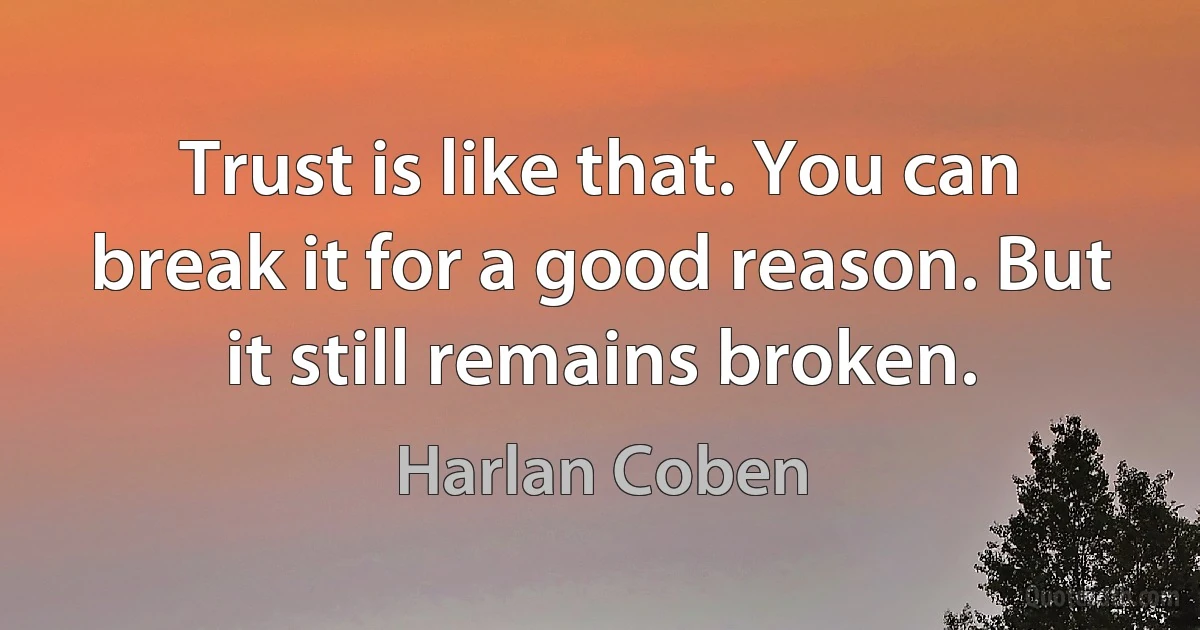 Trust is like that. You can break it for a good reason. But it still remains broken. (Harlan Coben)