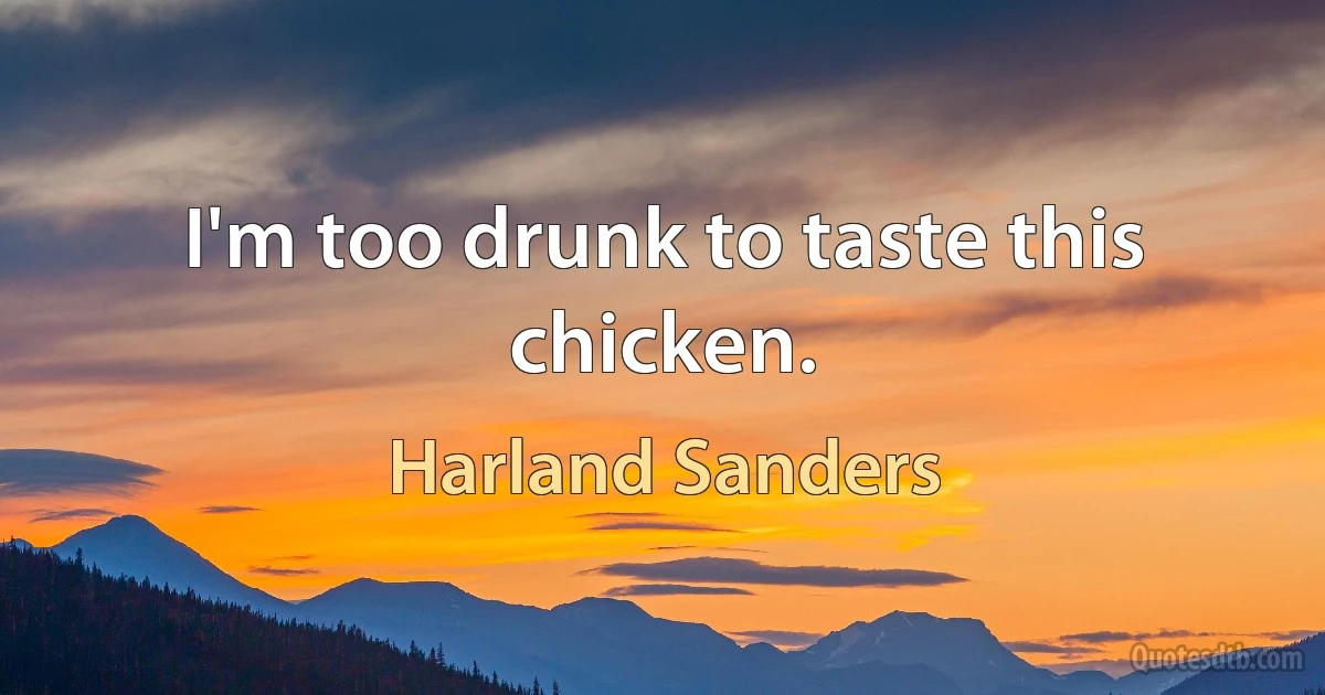 I'm too drunk to taste this chicken. (Harland Sanders)