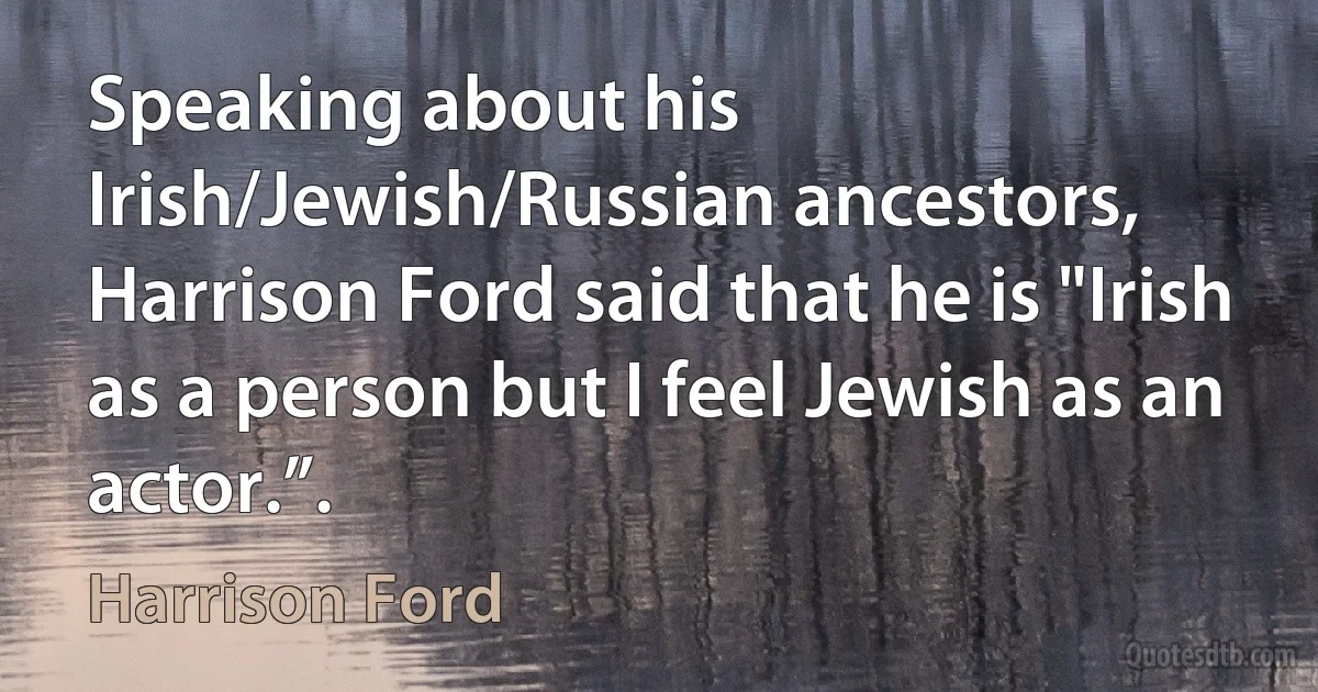 Speaking about his Irish/Jewish/Russian ancestors, Harrison Ford said that he is "Irish as a person but I feel Jewish as an actor.”. (Harrison Ford)