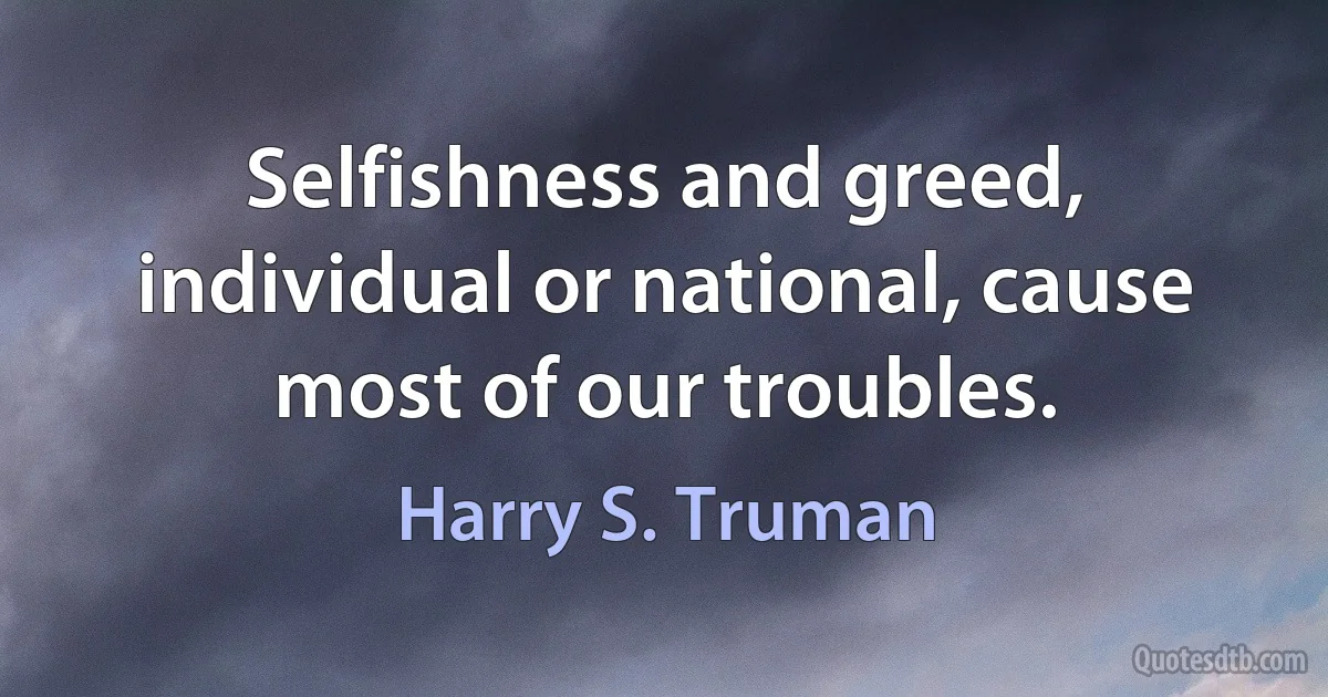 Selfishness and greed, individual or national, cause most of our troubles. (Harry S. Truman)