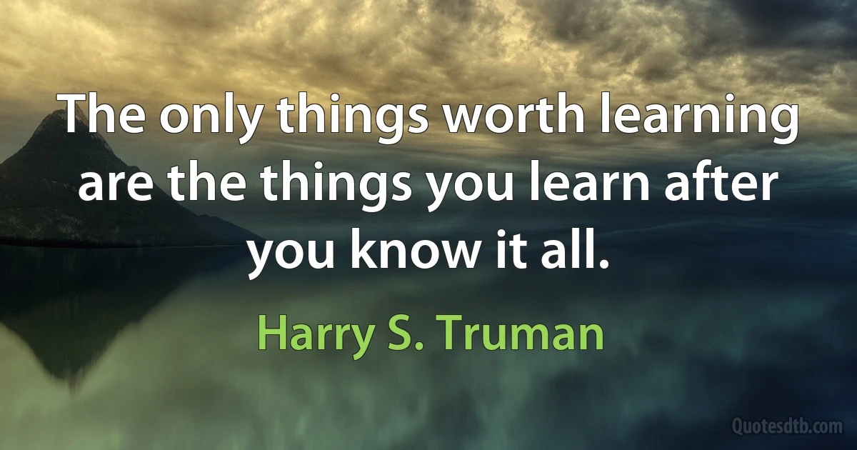 The only things worth learning are the things you learn after you know it all. (Harry S. Truman)