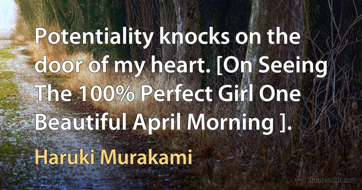 Potentiality knocks on the door of my heart. [On Seeing The 100% Perfect Girl One Beautiful April Morning ]. (Haruki Murakami)