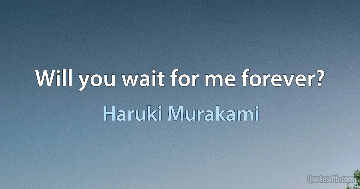 Will you wait for me forever? (Haruki Murakami)