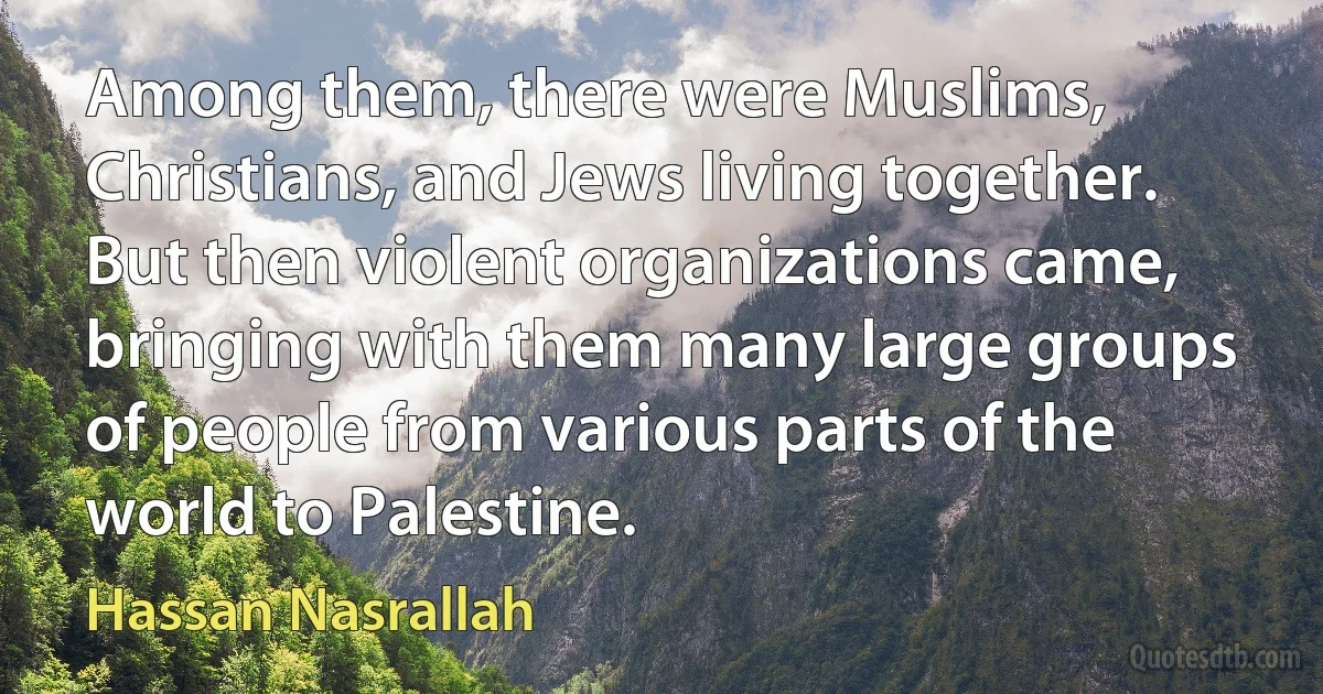 Among them, there were Muslims, Christians, and Jews living together. But then violent organizations came, bringing with them many large groups of people from various parts of the world to Palestine. (Hassan Nasrallah)