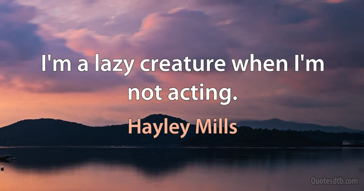 I'm a lazy creature when I'm not acting. (Hayley Mills)