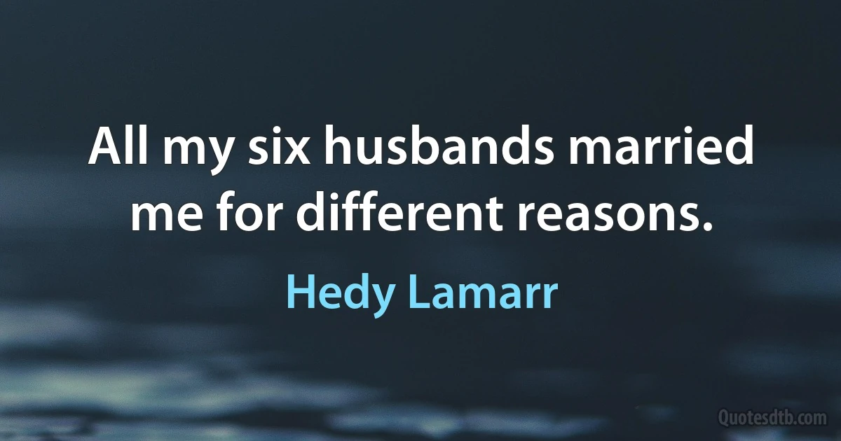 All my six husbands married me for different reasons. (Hedy Lamarr)