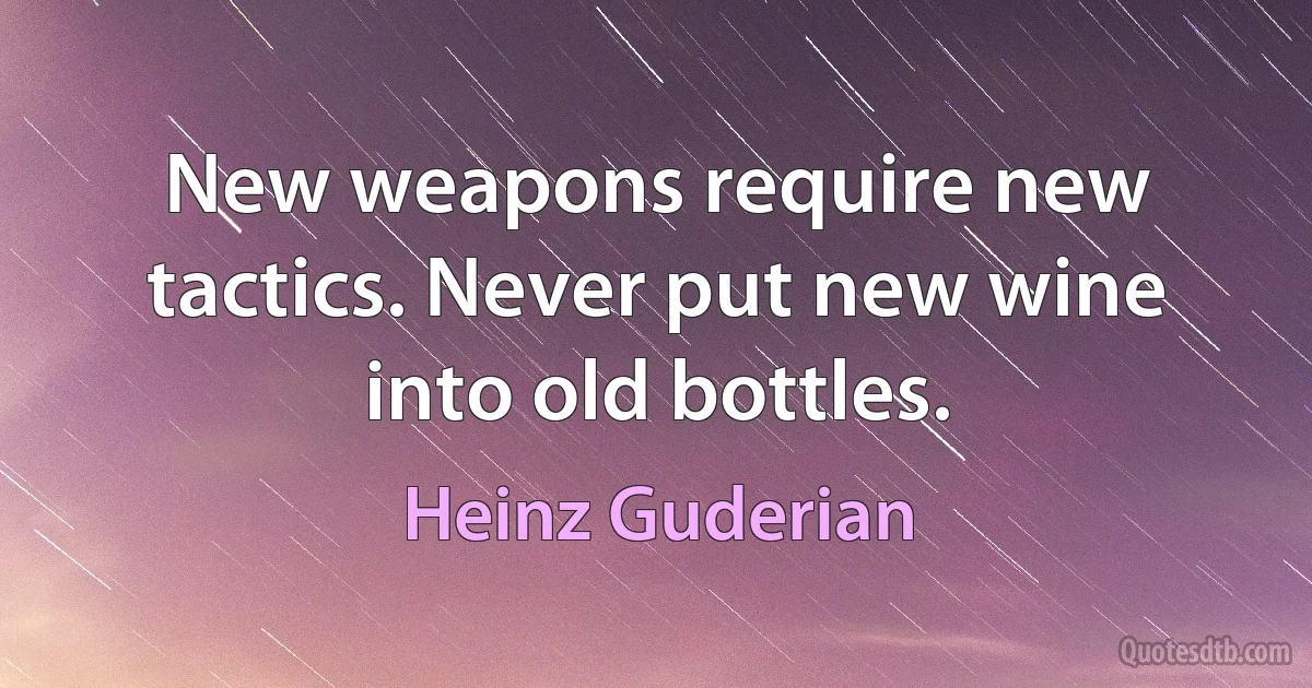 New weapons require new tactics. Never put new wine into old bottles. (Heinz Guderian)