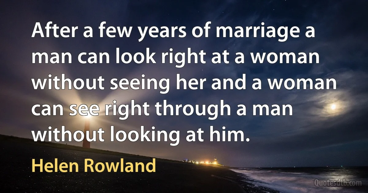 After a few years of marriage a man can look right at a woman without seeing her and a woman can see right through a man without looking at him. (Helen Rowland)