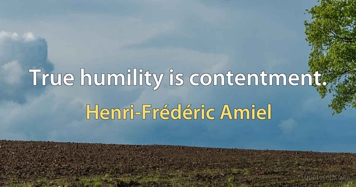 True humility is contentment. (Henri-Frédéric Amiel)