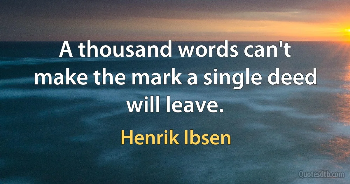 A thousand words can't
make the mark a single deed will leave. (Henrik Ibsen)