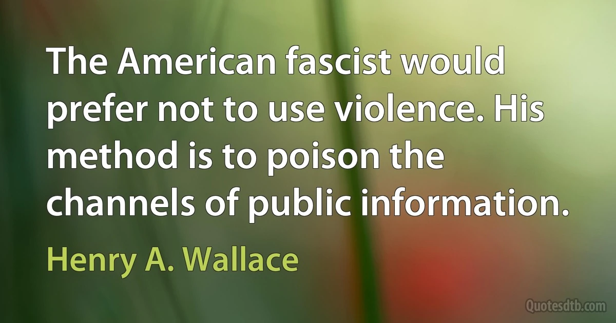 The American fascist would prefer not to use violence. His method is to poison the channels of public information. (Henry A. Wallace)