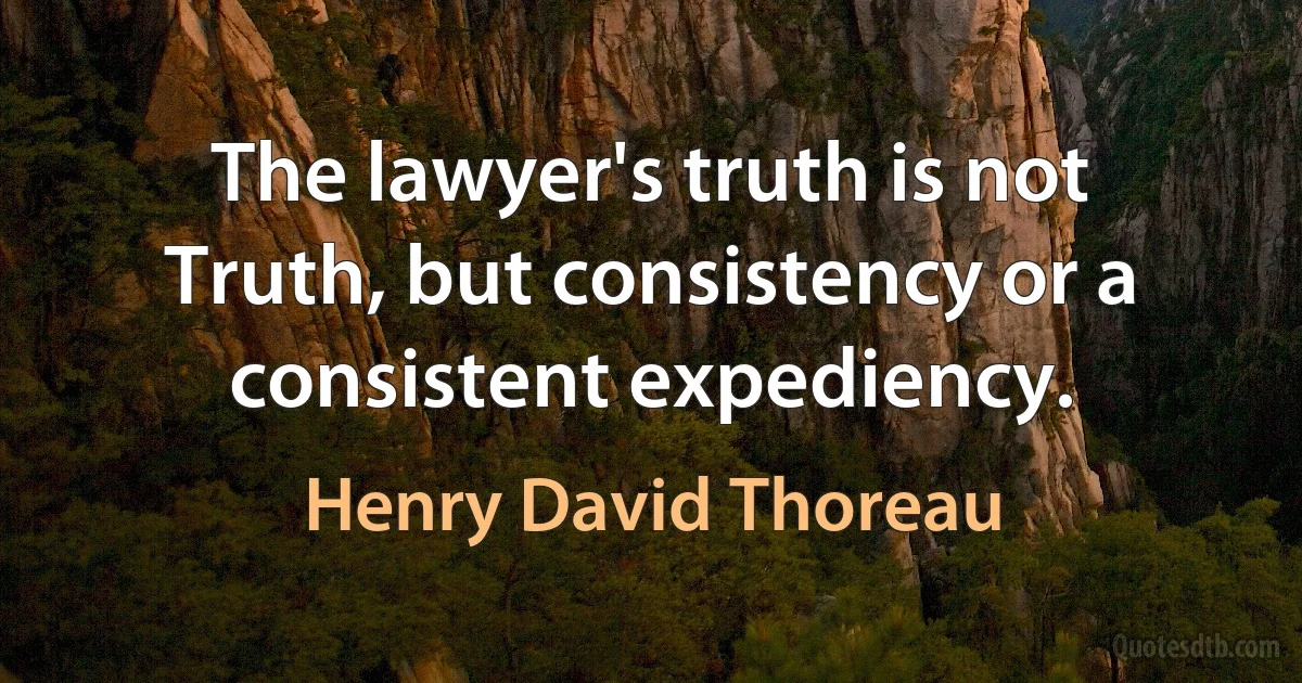 The lawyer's truth is not Truth, but consistency or a consistent expediency. (Henry David Thoreau)