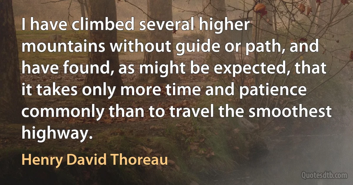 I have climbed several higher mountains without guide or path, and have found, as might be expected, that it takes only more time and patience commonly than to travel the smoothest highway. (Henry David Thoreau)