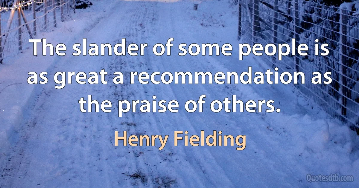 The slander of some people is as great a recommendation as the praise of others. (Henry Fielding)