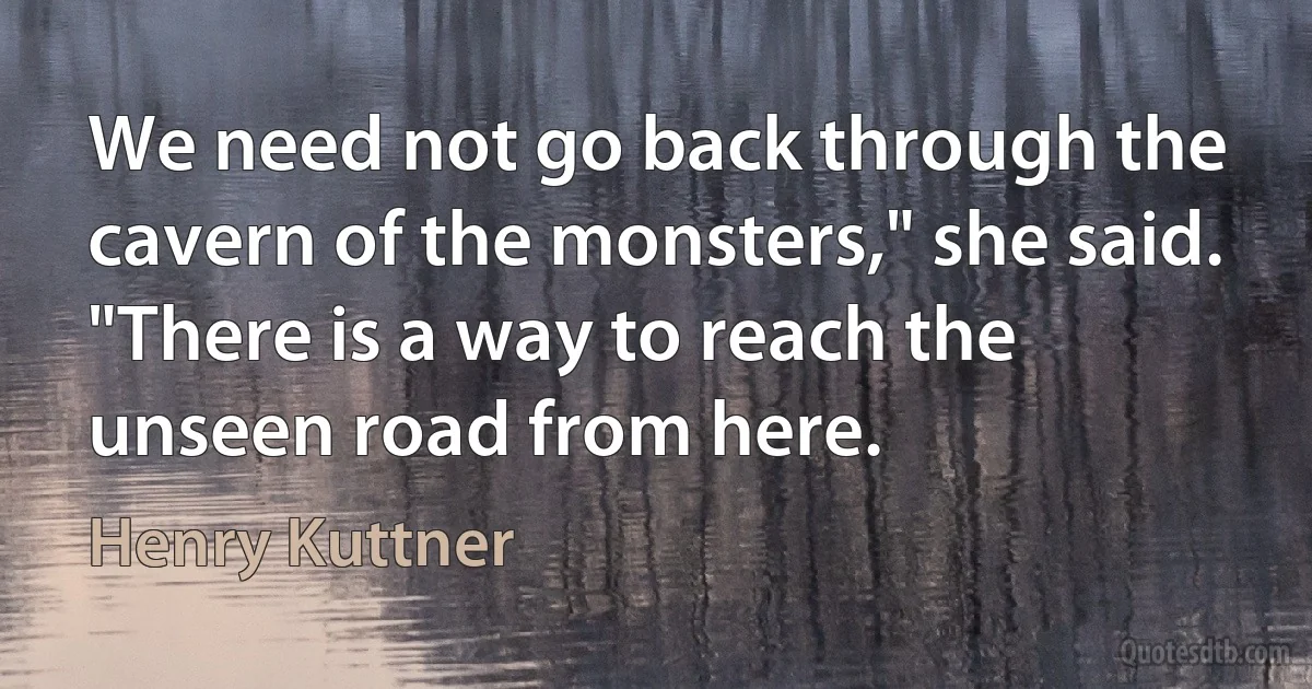 We need not go back through the cavern of the monsters," she said. "There is a way to reach the unseen road from here. (Henry Kuttner)