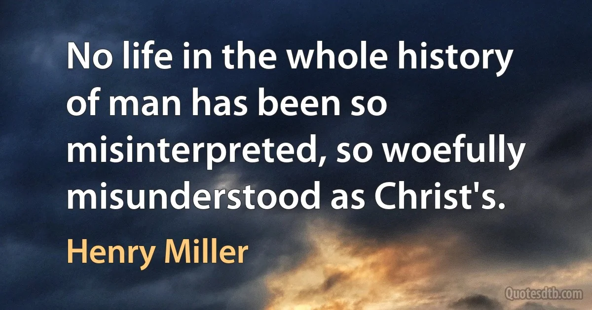 No life in the whole history of man has been so misinterpreted, so woefully misunderstood as Christ's. (Henry Miller)