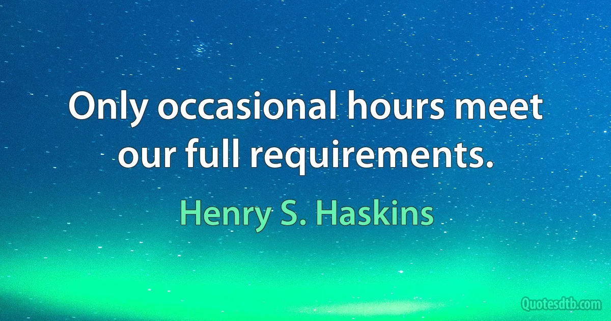 Only occasional hours meet our full requirements. (Henry S. Haskins)