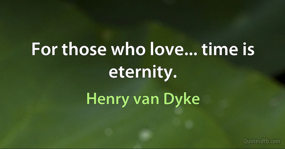 For those who love... time is eternity. (Henry van Dyke)