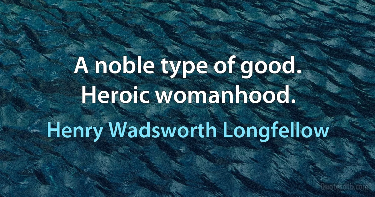 A noble type of good.
Heroic womanhood. (Henry Wadsworth Longfellow)